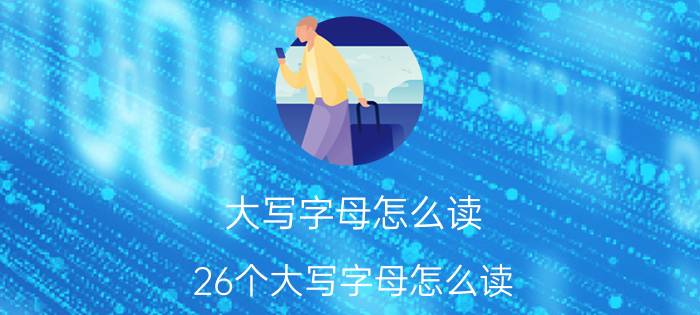 大写字母怎么读 26个大写字母怎么读